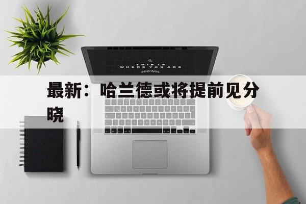 包含最新:哈兰德或将提前见分晓的词条 包含最新:哈兰德或将提前见分晓的词条