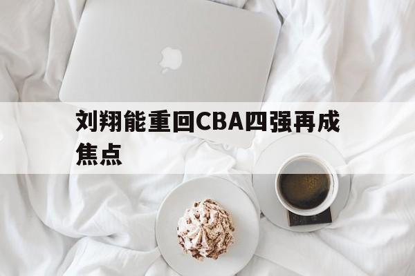 包含刘翔能重回CBA四强再成焦点的词条 包含刘翔能重回CBA四强再成焦点的词条
