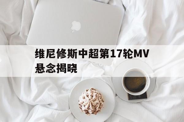 包含维尼修斯中超第17轮MV悬念揭晓的词条